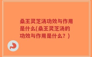 桑王灵芝汤功效与作用是什么(桑王灵芝汤的功效与作用是什么？)