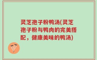 灵芝孢子粉鸭汤(灵芝孢子粉与鸭肉的完美搭配，健康美味的鸭汤)