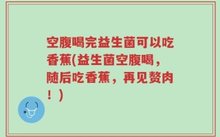 空腹喝完益生菌可以吃香蕉(益生菌空腹喝，随后吃香蕉，再见赘肉！)