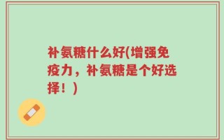 补氨糖什么好(增强免疫力，补氨糖是个好选择！)