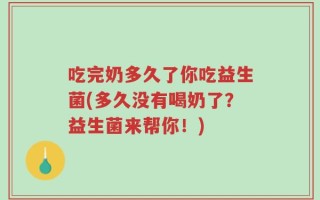 吃完奶多久了你吃益生菌(多久没有喝奶了？益生菌来帮你！)