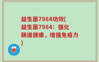益生菌7984功效(益生菌7984：强化肠道健康，增强免疫力)
