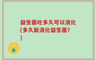 益生菌吃多久可以消化(多久能消化益生菌？)