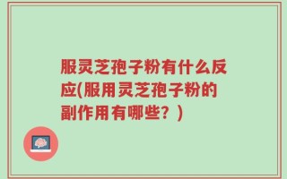 服灵芝孢子粉有什么反应(服用灵芝孢子粉的副作用有哪些？)