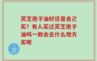 灵芝孢子油好还是自己买？有人买过灵芝孢子油吗一般会去什么地方买呢