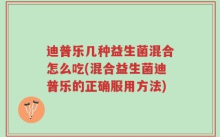 迪普乐几种益生菌混合怎么吃(混合益生菌迪普乐的正确服用方法)