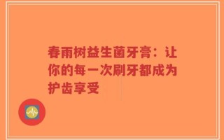 春雨树益生菌牙膏：让你的每一次刷牙都成为护齿享受