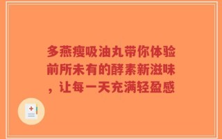 多燕瘦吸油丸带你体验前所未有的酵素新滋味，让每一天充满轻盈感
