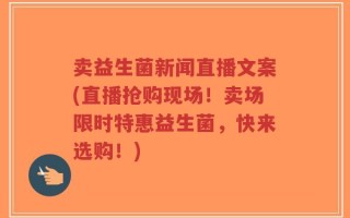 卖益生菌新闻直播文案(直播抢购现场！卖场限时特惠益生菌，快来选购！)