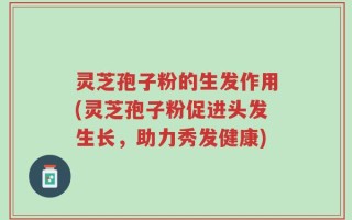 灵芝孢子粉的生发作用(灵芝孢子粉促进头发生长，助力秀发健康)
