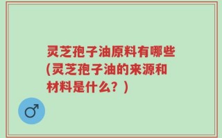 灵芝孢子油原料有哪些(灵芝孢子油的来源和材料是什么？)
