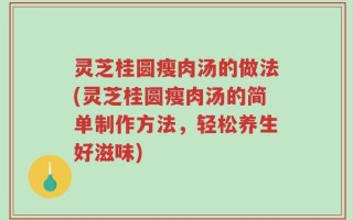 灵芝桂圆瘦肉汤的做法(灵芝桂圆瘦肉汤的简单制作方法，轻松养生好滋味)