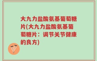 大九力盐酸氨基葡萄糖片(大九力盐酸氨基葡萄糖片：调节关节健康的良方)