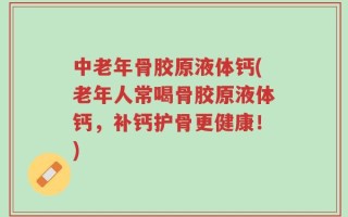 中老年骨胶原液体钙(老年人常喝骨胶原液体钙，补钙护骨更健康！)