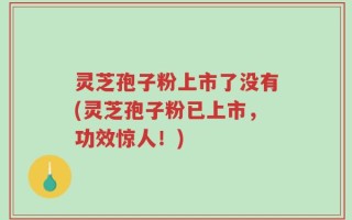 灵芝孢子粉上市了没有(灵芝孢子粉已上市，功效惊人！)