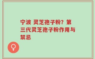 宁波 灵芝孢子粉？第三代灵芝孢子粉作用与禁忌
