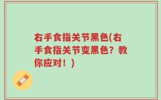 右手食指关节黑色(右手食指关节变黑色？教你应对！)