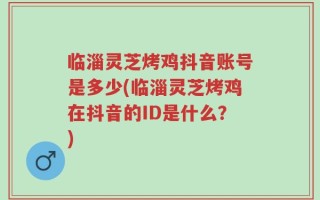 临淄灵芝烤鸡抖音账号是多少(临淄灵芝烤鸡在抖音的ID是什么？)