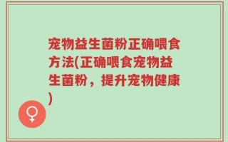 宠物益生菌粉正确喂食方法(正确喂食宠物益生菌粉，提升宠物健康)