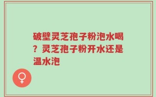 破壁灵芝孢子粉泡水喝？灵芝孢子粉开水还是温水泡
