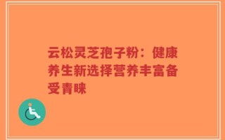 云松灵芝孢子粉：健康养生新选择营养丰富备受青睐