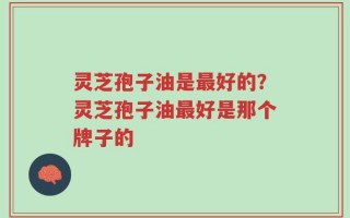 灵芝孢子油是最好的？灵芝孢子油最好是那个牌子的