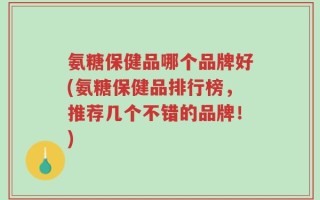 氨糖保健品哪个品牌好(氨糖保健品排行榜，推荐几个不错的品牌！)