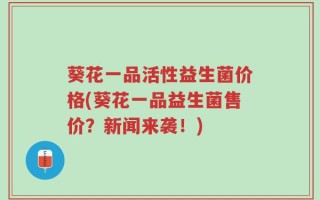 葵花一品活性益生菌价格(葵花一品益生菌售价？新闻来袭！)