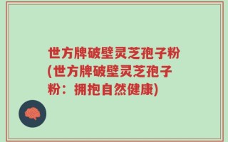 世方牌破壁灵芝孢子粉(世方牌破壁灵芝孢子粉：拥抱自然健康)