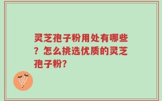 灵芝孢子粉用处有哪些？怎么挑选优质的灵芝孢子粉？