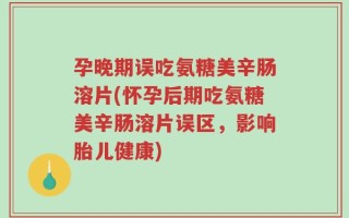 孕晚期误吃氨糖美辛肠溶片(怀孕后期吃氨糖美辛肠溶片误区，影响胎儿健康)