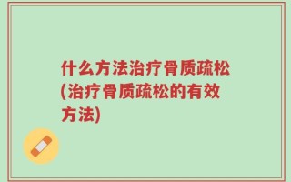 什么方法治疗骨质疏松(治疗骨质疏松的有效方法)