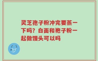 灵芝孢子粉冲完要蒸一下吗？白面和袍子粉一起做馒头可以吗