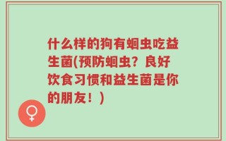什么样的狗有蛔虫吃益生菌(预防蛔虫？良好饮食习惯和益生菌是你的朋友！)
