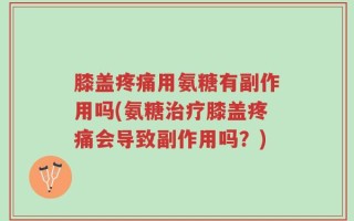 膝盖疼痛用氨糖有副作用吗(氨糖治疗膝盖疼痛会导致副作用吗？)