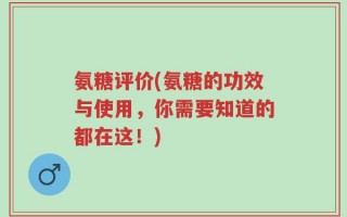 氨糖评价(氨糖的功效与使用，你需要知道的都在这！)