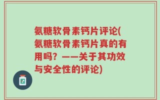 氨糖软骨素钙片评论(氨糖软骨素钙片真的有用吗？——关于其功效与安全性的评论)