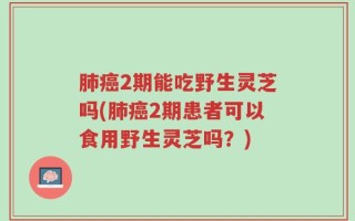 肺癌2期能吃野生灵芝吗(肺癌2期患者可以食用野生灵芝吗？)