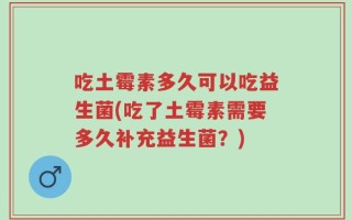 吃土霉素多久可以吃益生菌(吃了土霉素需要多久补充益生菌？)