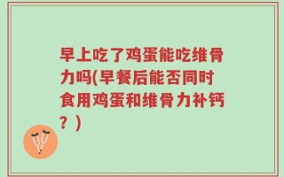 早上吃了鸡蛋能吃维骨力吗(早餐后能否同时食用鸡蛋和维骨力补钙？)
