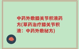 中药外敷膝关节积液药方(草药治疗膝关节积液：中药外敷秘方)