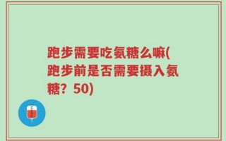 跑步需要吃氨糖么嘛(跑步前是否需要摄入氨糖？50)