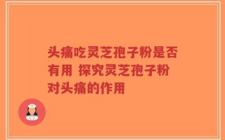 头痛吃灵芝孢子粉是否有用 探究灵芝孢子粉对头痛的作用