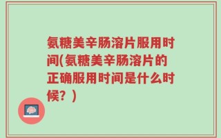 氨糖美辛肠溶片服用时间(氨糖美辛肠溶片的正确服用时间是什么时候？)