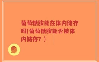 葡萄糖胺能在体内储存吗(葡萄糖胺能否被体内储存？)