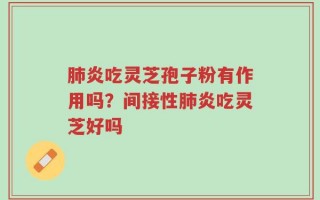 肺炎吃灵芝孢子粉有作用吗？间接性肺炎吃灵芝好吗