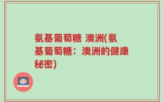 氨基葡萄糖 澳洲(氨基葡萄糖：澳洲的健康秘密)