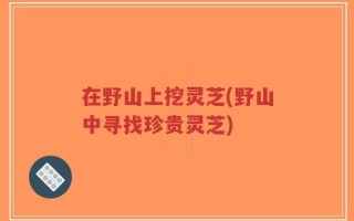 在野山上挖灵芝(野山中寻找珍贵灵芝)