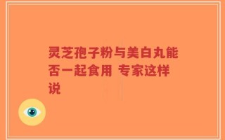 灵芝孢子粉与美白丸能否一起食用 专家这样说