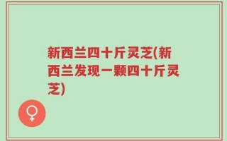 新西兰四十斤灵芝(新西兰发现一颗四十斤灵芝)